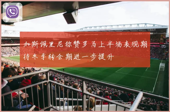 加斯佩里尼称赞罗马上半场表现期待冬季转会期进一步提升