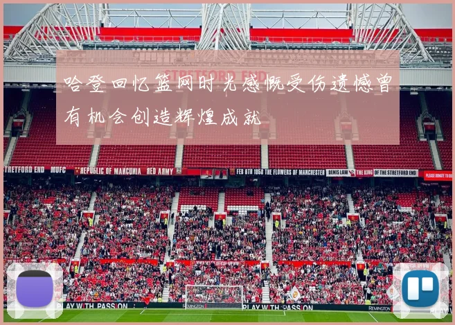 哈登回忆篮网时光感慨受伤遗憾曾有机会创造辉煌成就